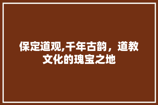 保定道观,千年古韵，道教文化的瑰宝之地