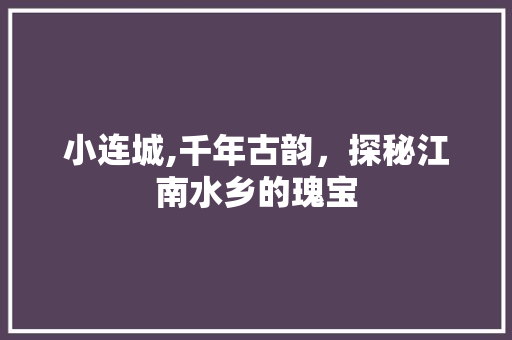 小连城,千年古韵，探秘江南水乡的瑰宝