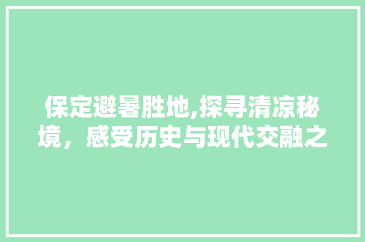 保定避暑胜地,探寻清凉秘境，感受历史与现代交融之美