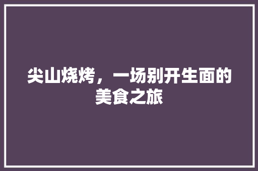 尖山烧烤，一场别开生面的美食之旅