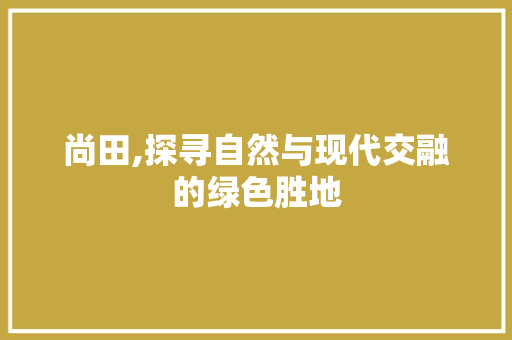 尚田,探寻自然与现代交融的绿色胜地