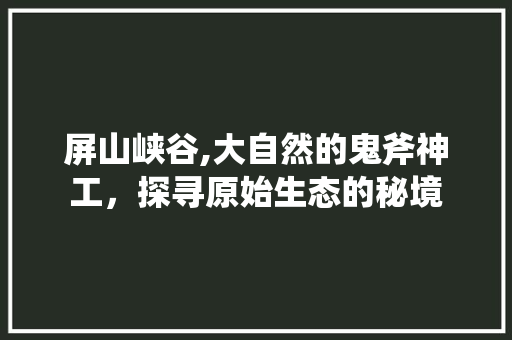 屏山峡谷,大自然的鬼斧神工，探寻原始生态的秘境