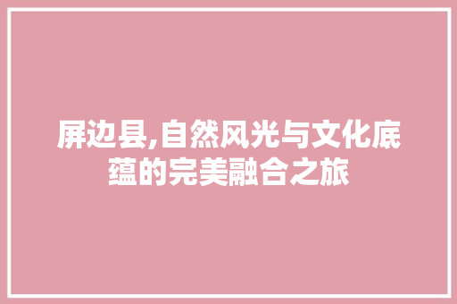 屏边县,自然风光与文化底蕴的完美融合之旅