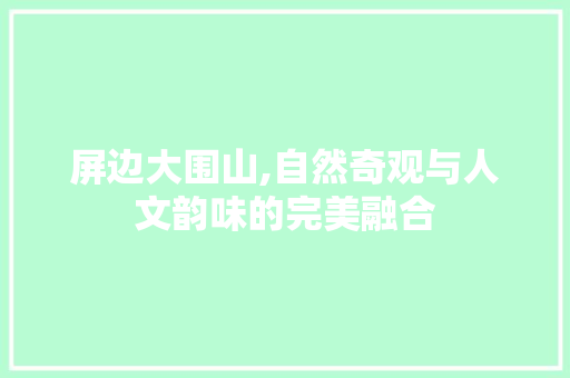 屏边大围山,自然奇观与人文韵味的完美融合