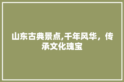 山东古典景点,千年风华，传承文化瑰宝