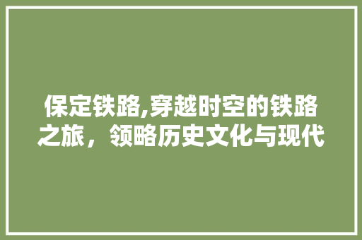 保定铁路,穿越时空的铁路之旅，领略历史文化与现代风采