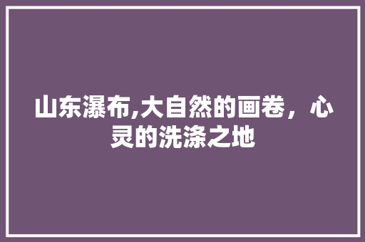 山东瀑布,大自然的画卷，心灵的洗涤之地