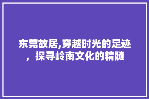 东莞故居,穿越时光的足迹，探寻岭南文化的精髓