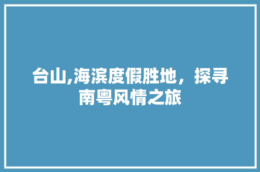 台山,海滨度假胜地，探寻南粤风情之旅