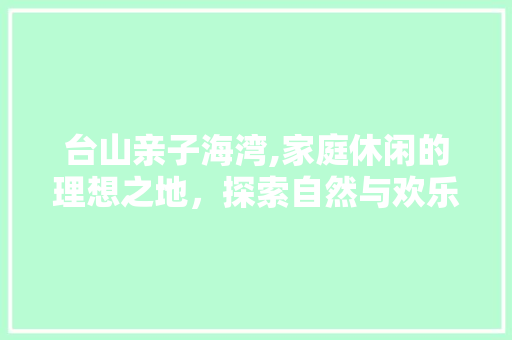 台山亲子海湾,家庭休闲的理想之地，探索自然与欢乐的完美融合