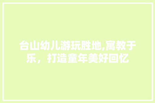 台山幼儿游玩胜地,寓教于乐，打造童年美好回忆  第1张