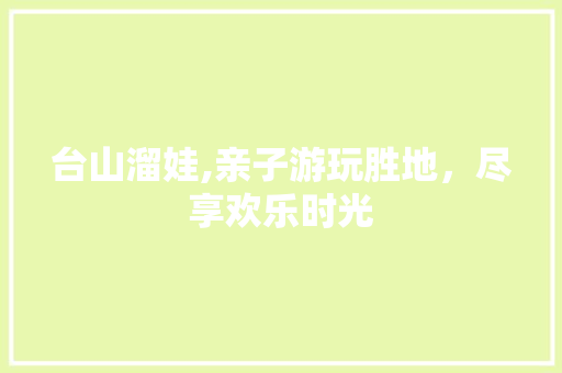 台山溜娃,亲子游玩胜地，尽享欢乐时光  第1张