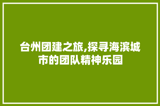 台州团建之旅,探寻海滨城市的团队精神乐园