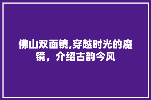 佛山双面镜,穿越时光的魔镜，介绍古韵今风