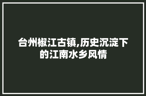 台州椒江古镇,历史沉淀下的江南水乡风情