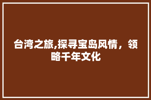 台湾之旅,探寻宝岛风情，领略千年文化