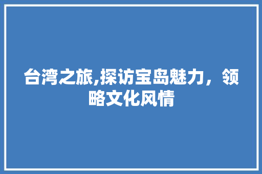 台湾之旅,探访宝岛魅力，领略文化风情