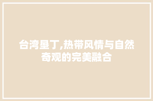 台湾垦丁,热带风情与自然奇观的完美融合