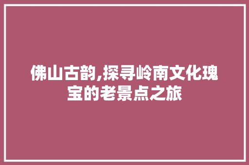 佛山古韵,探寻岭南文化瑰宝的老景点之旅