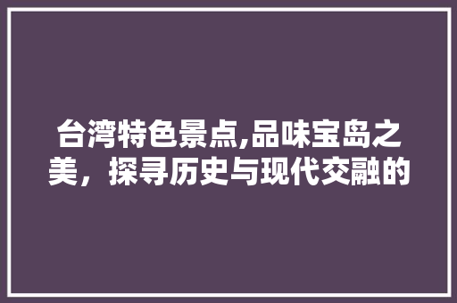 台湾特色景点,品味宝岛之美，探寻历史与现代交融的足迹  第1张