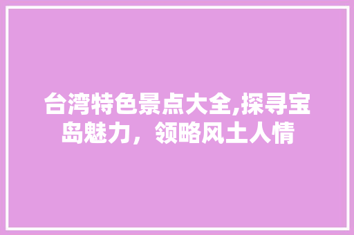 台湾特色景点大全,探寻宝岛魅力，领略风土人情