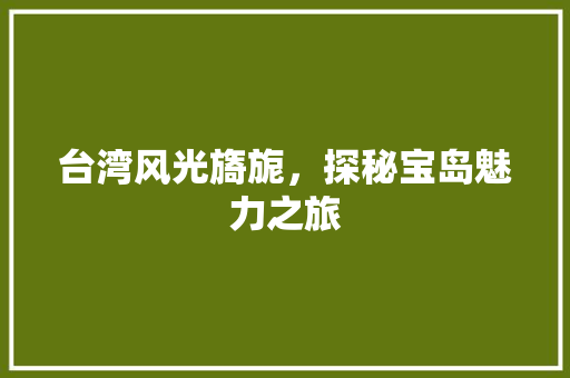 台湾风光旖旎，探秘宝岛魅力之旅  第1张