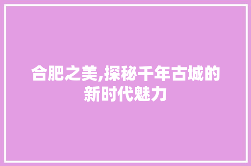 合肥之美,探秘千年古城的新时代魅力