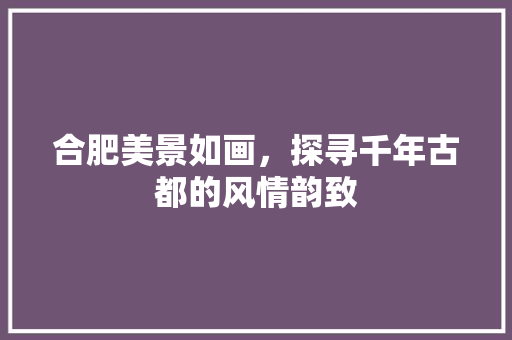 合肥美景如画，探寻千年古都的风情韵致