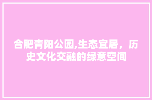 合肥青阳公园,生态宜居，历史文化交融的绿意空间