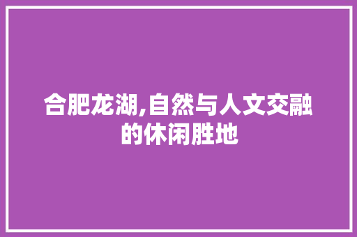 合肥龙湖,自然与人文交融的休闲胜地