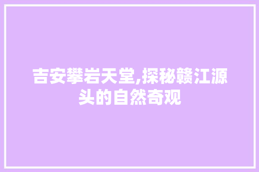 吉安攀岩天堂,探秘赣江源头的自然奇观