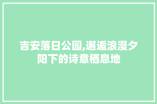 吉安落日公园,邂逅浪漫夕阳下的诗意栖息地