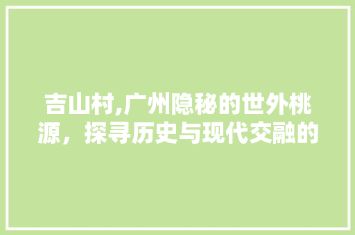 吉山村,广州隐秘的世外桃源，探寻历史与现代交融的韵味