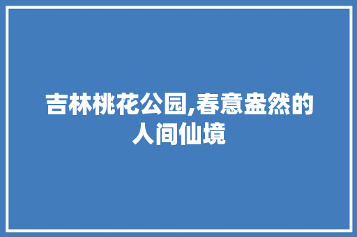 吉林桃花公园,春意盎然的人间仙境