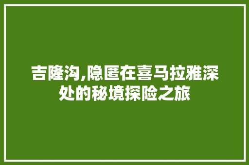 吉隆沟,隐匿在喜马拉雅深处的秘境探险之旅