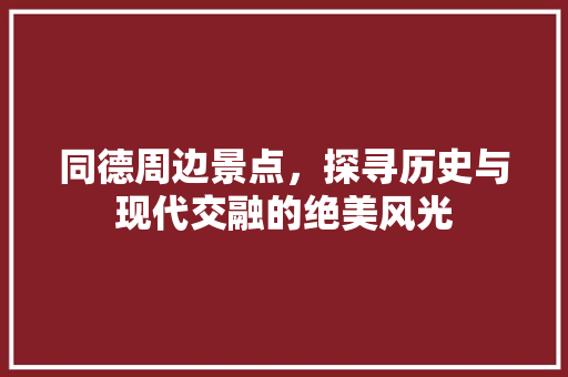 同德周边景点，探寻历史与现代交融的绝美风光