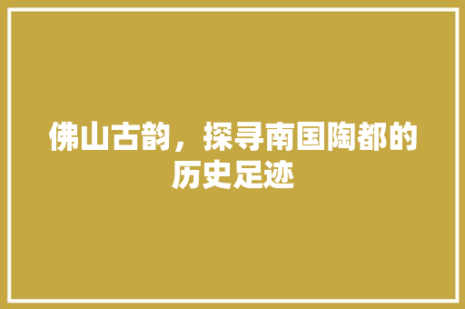 佛山古韵，探寻南国陶都的历史足迹