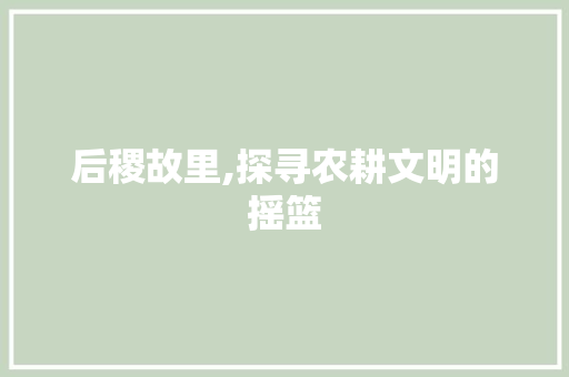 后稷故里,探寻农耕文明的摇篮