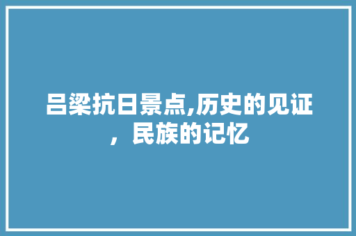 吕梁抗日景点,历史的见证，民族的记忆