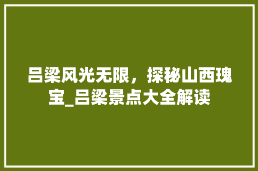 吕梁风光无限，探秘山西瑰宝_吕梁景点大全解读