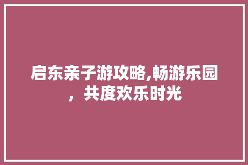 启东亲子游攻略,畅游乐园，共度欢乐时光