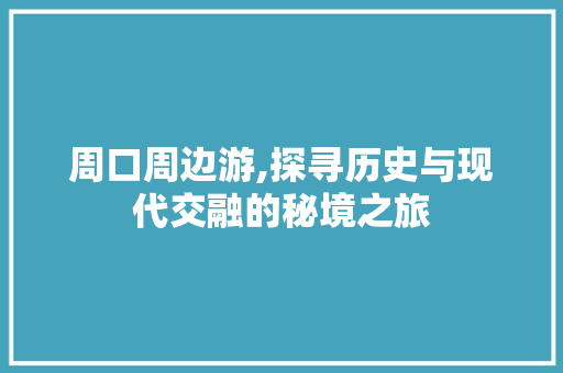 周口周边游,探寻历史与现代交融的秘境之旅