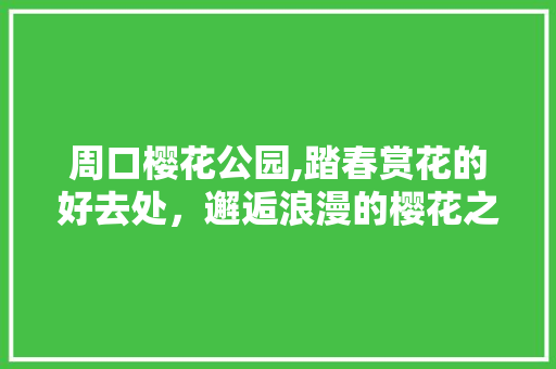 周口樱花公园,踏春赏花的好去处，邂逅浪漫的樱花之恋