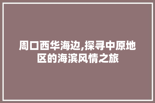 周口西华海边,探寻中原地区的海滨风情之旅  第1张