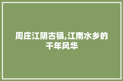 周庄江阴古镇,江南水乡的千年风华