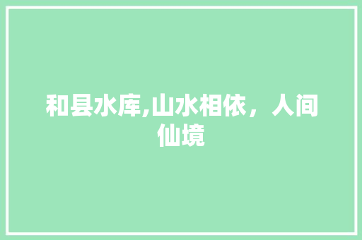 和县水库,山水相依，人间仙境