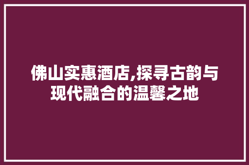 佛山实惠酒店,探寻古韵与现代融合的温馨之地