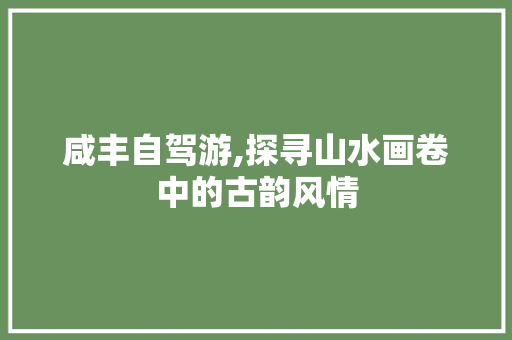 咸丰自驾游,探寻山水画卷中的古韵风情