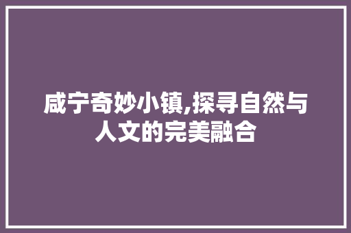 咸宁奇妙小镇,探寻自然与人文的完美融合