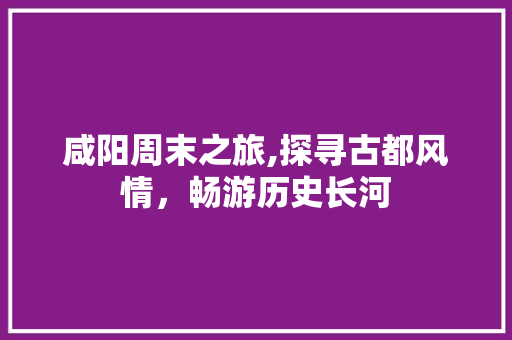 咸阳周末之旅,探寻古都风情，畅游历史长河